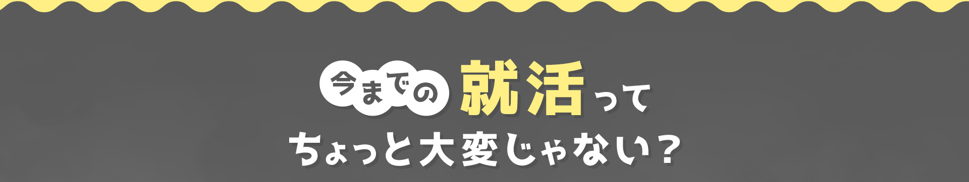 今までの就活ってちょっと大変じゃない？