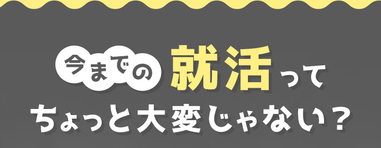 今までの就活ってちょっと大変じゃない？